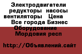 Электродвигатели, редукторы, насосы, вентиляторы › Цена ­ 123 - Все города Бизнес » Оборудование   . Мордовия респ.
